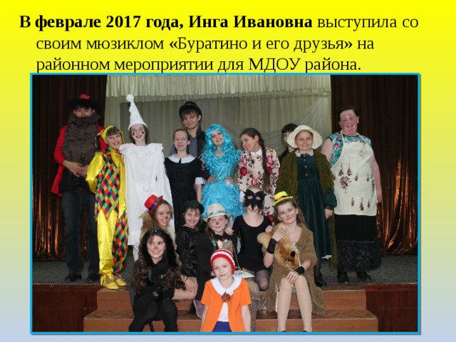 В феврале 2017 года, Инга Ивановна выступила со своим мюзиклом «Буратино и его друзья» на районном мероприятии для МДОУ района. 