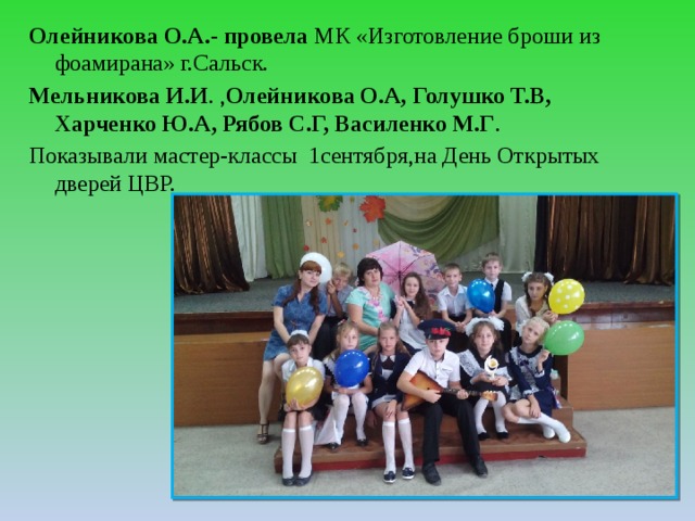 Олейникова О.А.- провела МК «Изготовление броши из фоамирана» г.Сальск. Мельникова И.И . , Олейникова О.А,  Голушко Т.В, Харченко Ю.А, Рябов С.Г, Василенко М.Г . Показывали мастер-классы 1сентября,на День Открытых дверей ЦВР. 