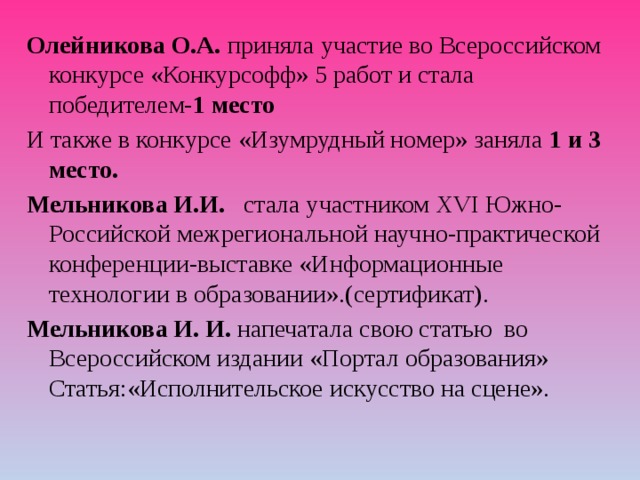 Олейникова О.А. приняла участие во Всероссийском конкурсе «Конкурсофф» 5 работ и стала победителем- 1 место И также в конкурсе «Изумрудный номер» заняла 1 и 3 место. Мельникова И.И. стала участником XVI Южно-Российской межрегиональной научно-практической конференции-выставке «Информационные технологии в образовании».(сертификат).  Мельникова И. И. напечатала свою статью во Всероссийском издании «Портал образования» Статья:«Исполнительское искусство на сцене». 