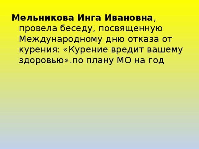 Мельникова Инга Ивановна , провела беседу, посвященную Международному дню отказа от курения: «Курение вредит вашему здоровью».по плану МО на год 