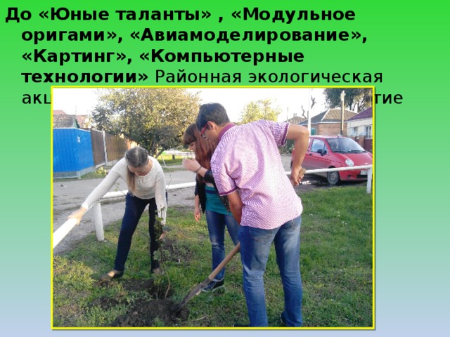 До «Юные таланты» , «Модульное оригами», «Авиамоделирование», «Картинг», «Компьютерные технологии» Районная экологическая акция «День древонасаждений» участие 