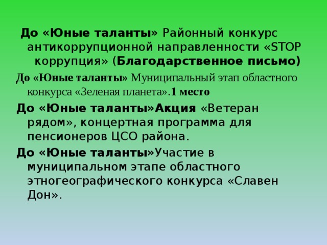  До «Юные таланты» Районный  конкурс антикоррупционной направленности «STOP коррупция» ( Благодарственное письмо) До «Юные таланты» Муниципальный этап областного конкурса «Зеленая планета». 1 место До «Юные таланты»Акция «Ветеран рядом», концертная программа для пенсионеров ЦСО района. До «Юные таланты» Участие в муниципальном этапе областного этногеографического конкурса «Славен Дон». 