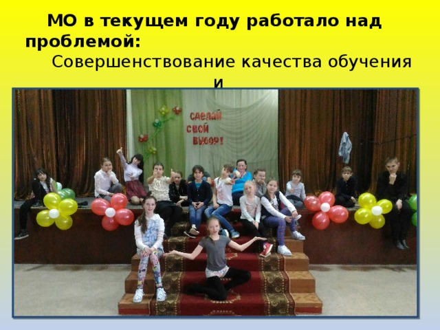 МО в текущем году работало над проблемой: Совершенствование качества обучения и воспитания учащихся на основе освоения новых педагогических технологий. 