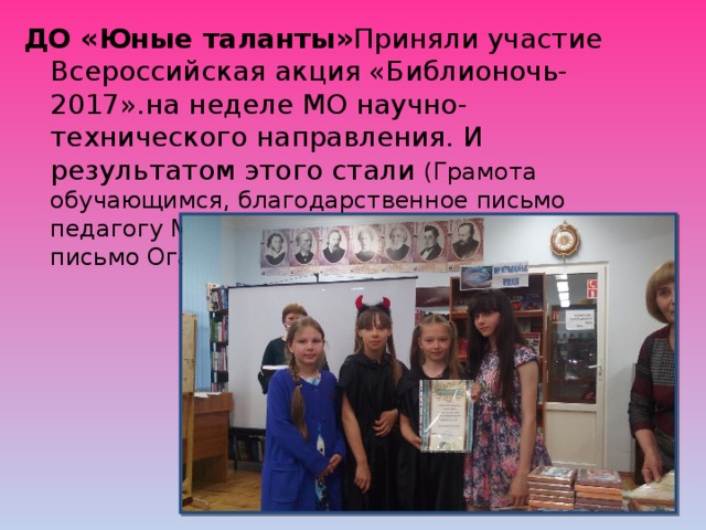 ДО «Юные таланты» Приняли участие Всероссийская акция «Библионочь-2017».на неделе МО научно-технического направления. И результатом этого стали (Грамота обучающимся, благодарственное письмо педагогу Мельниковой И.И и благодарственное письмо Оганесян Г.С.).по плану МО на год 
