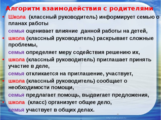 Алгоритм взаимодействия с родителями Школа  (классный руководитель) информирует семью о планах работы  семья оценивает влияние данной работы на детей, школа  (классный руководитель) раскрывает сложные проблемы,  семья определяет меру содействия решению их, школа (классный руководитель) приглашает принять участие в деле,  семья откликается на приглашение, участвует, школа  (классный руководитель) сообщает о необходимости помощи,  семья предлагает помощь, выдвигает предложения, школа  (класс) организует общее дело,  семья участвует в общих делах. 6 