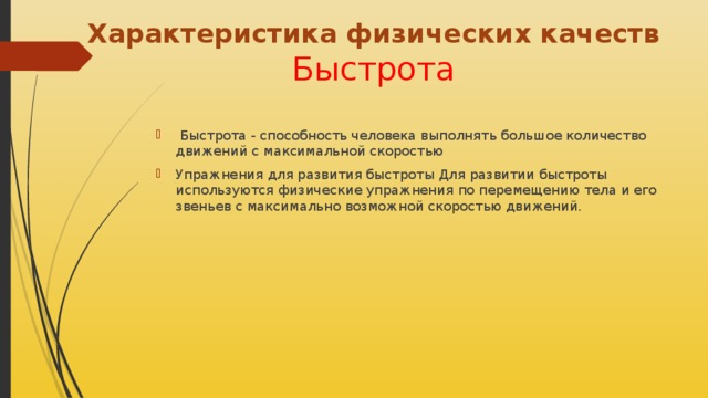 Характеристика физических качеств    Быстрота    Быстрота - способность человека выполнять большое количество движений с максимальной скоростью Упражнения для развития быстроты Для развитии быстроты используются физические упражнения по перемещению тела и его звеньев с максимально возможной скоростью движений. 