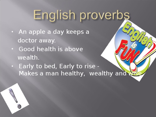 An apple a day keeps a  doctor away. Good health is above  wealth. Early to bed, Early to rise -   Makes a man healthy,  wealthy and wise.                                                                                       