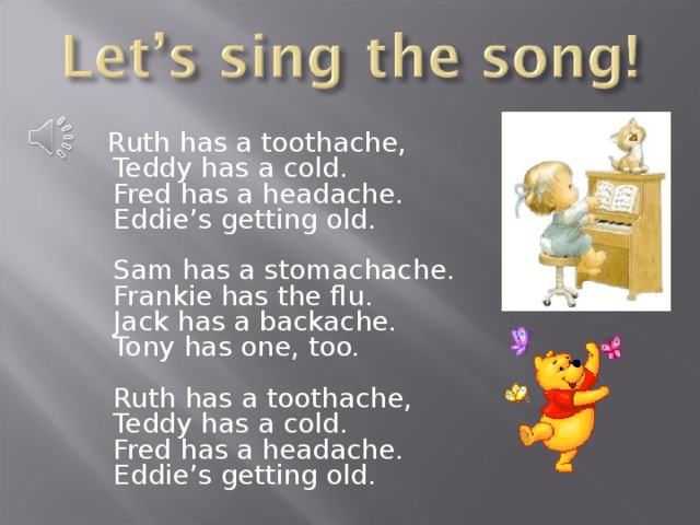  Ruth has a toothache,  Teddy has a cold.  Fred has a headache.  Eddie’s getting old.   Sam has a stomachache.  Frankie has the flu.  Jack has a backache.  Tony has one, too.     Ruth has a toothache,  Teddy has a cold.  Fred has a headache.  Eddie’s getting old. 