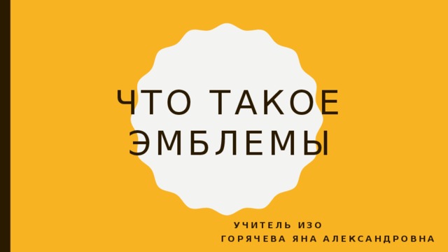 ЧТО ТАКОЕ  ЭМБЛЕМЫ УЧИТЕЛЬ ИЗО ГОРЯЧЕВА ЯНА АЛЕКСАНДРОВНА 