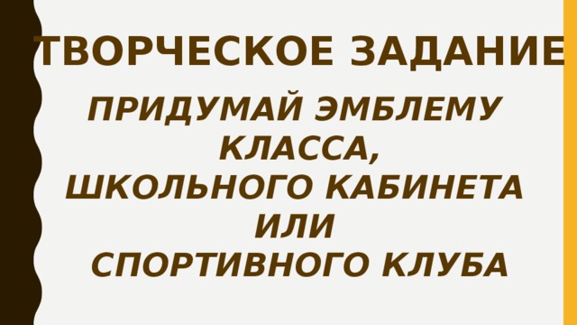 ТВОРЧЕСКОЕ ЗАДАНИЕ ПРИДУМАЙ ЭМБЛЕМУ КЛАССА, ШКОЛЬНОГО КАБИНЕТА ИЛИ СПОРТИВНОГО КЛУБА 