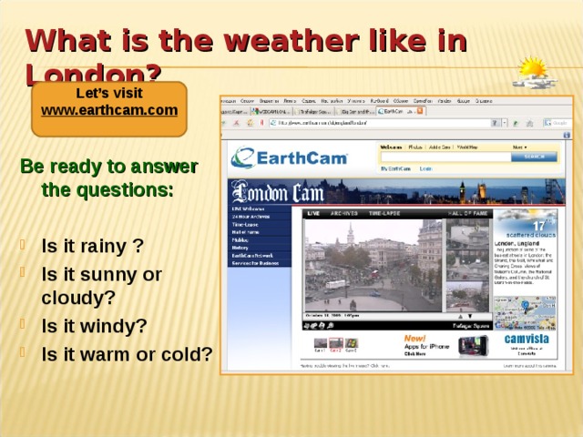 What is the weather like in London?  Let’s visit www.earthcam.com   Be ready to answer the questions:  Is it rainy ? Is it sunny or cloudy? Is it windy? Is it warm or cold?