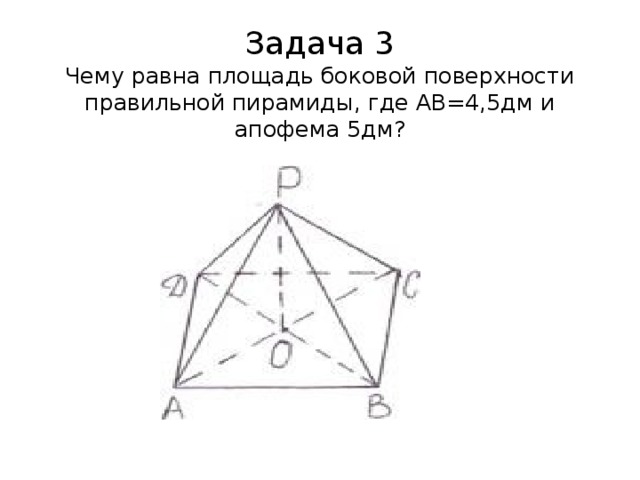 Задача 3  Чему равна площадь боковой поверхности правильной пирамиды, где АВ=4,5дм и апофема 5дм? 