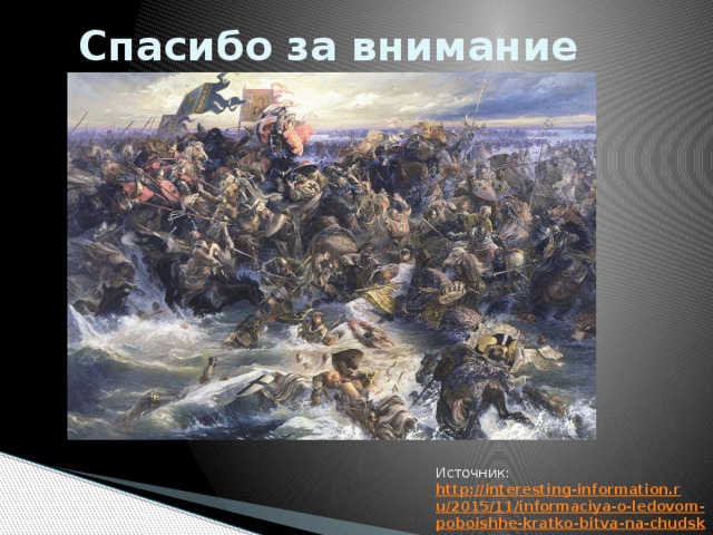 Спасибо за внимание Источник:  http://interesting-information.ru/2015/11/informaciya-o-ledovom-poboishhe-kratko-bitva-na-chudskom-ozere 