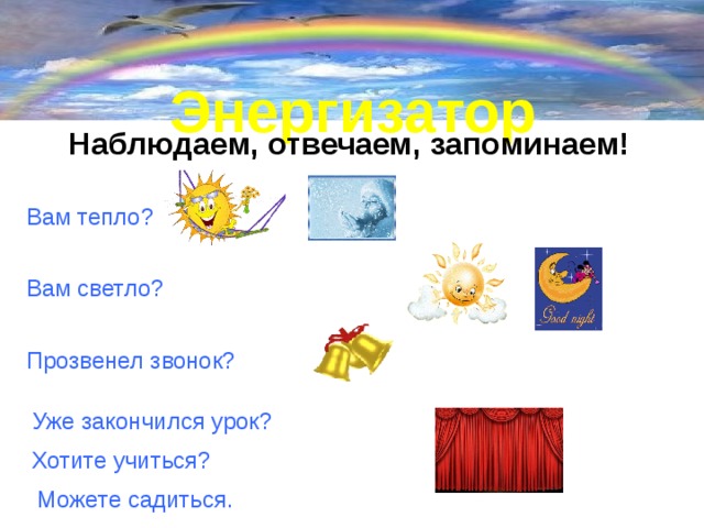 Энергизатор Наблюдаем, отвечаем, запоминаем! Вам тепло? Вам светло? Прозвенел звонок? Уже закончился урок? Хотите учиться? Можете садиться. 