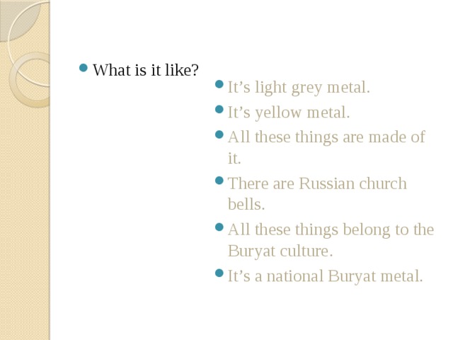 What is it like? It’s light grey metal. It’s yellow metal. All these things are made of it. There are Russian church bells. All these things belong to the Buryat culture. It’s a national Buryat metal. 