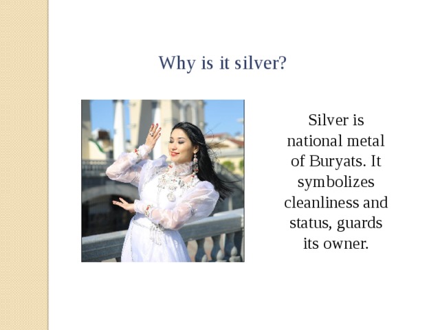 Why is it silver? Silver is national metal of Buryats. It symbolizes cleanliness and status, guards its owner. 