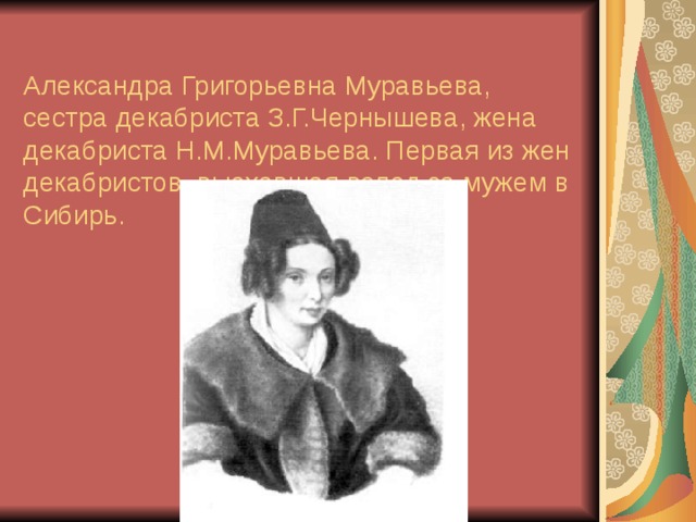  Александра Григорьевна Муравьева, сестра декабриста З.Г.Чернышева, жена декабриста Н.М.Муравьева. Первая из жен декабристов, выехавшая вслед за мужем в Сибирь. 