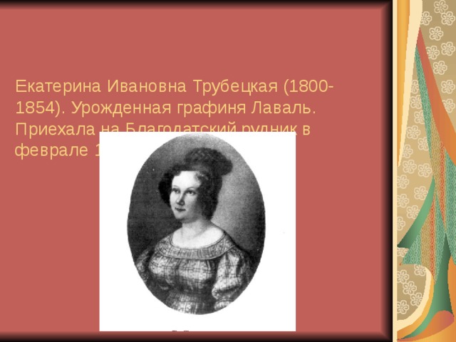   Екатерина Ивановна Трубецкая (1800-1854). Урожденная графиня Лаваль.  Приехала на Благодатский рудник в феврале 1827 года. 