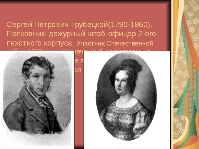  Сергей Петрович Трубецкой(1790-1860).  Полковник, дежурный штаб-офицер 2-ого пехотного корпуса. Участник Отечественной войны 1812 года. Назначенный диктатором, на Сенатскую площадь не явился. Екатерина Ивановна Трубецкая (1800-1854). 