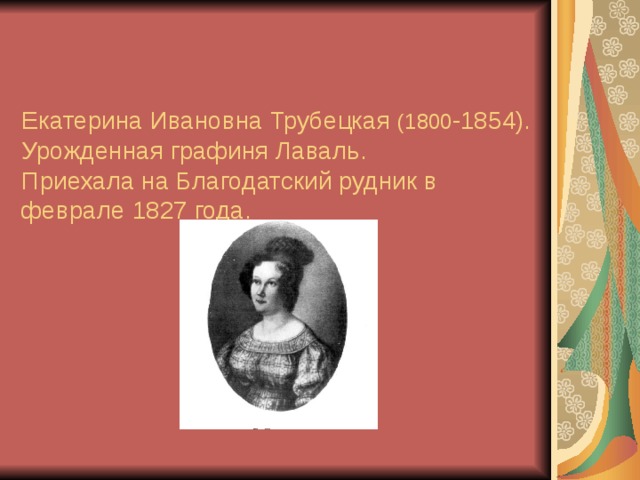   Екатерина Ивановна Трубецкая (1800 -1854). Урожденная графиня Лаваль.  Приехала на Благодатский рудник в феврале 1827 года. 