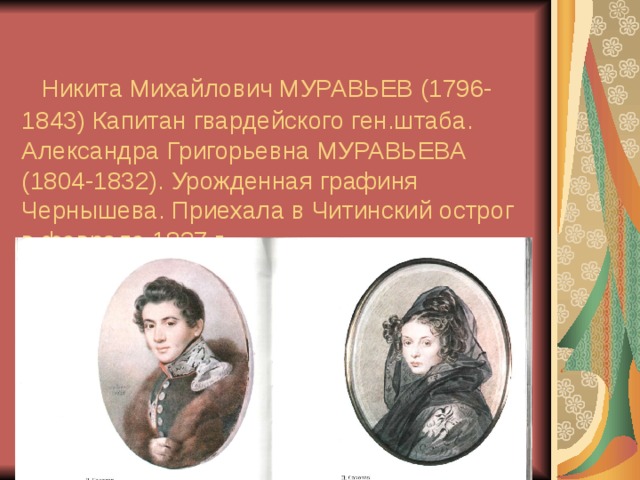    Никита Михайлович МУРАВЬЕВ (1796-1843) Капитан гвардейского ген.штаба.  Александра Григорьевна МУРАВЬЕВА (1804-1832). Урожденная графиня Чернышева. Приехала в Читинский острог в феврале 1827 г. 