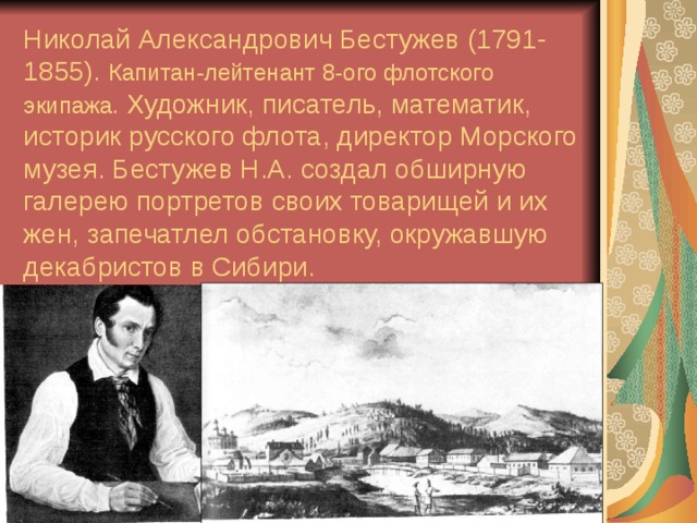 Николай Александрович Бестужев (1791-1855). Капитан-лейтенант 8-ого флотского экипажа. Художник, писатель, математик, историк русского флота, директор Морского музея. Бестужев Н.А. создал обширную галерею портретов своих товарищей и их жен, запечатлел обстановку, окружавшую декабристов в Сибири. 