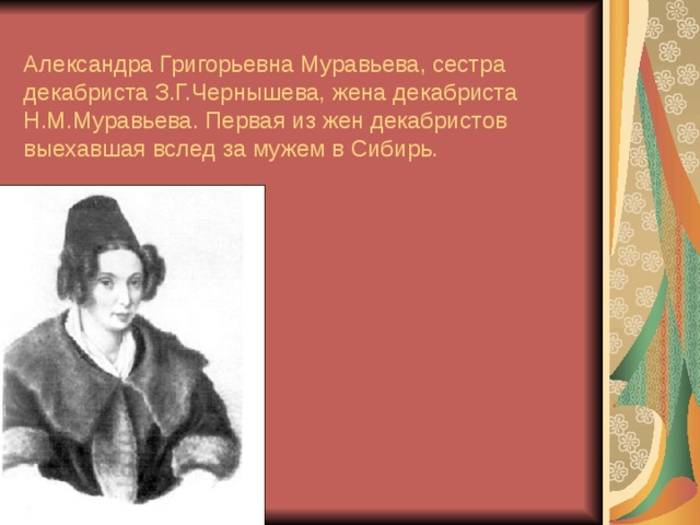  Александра Григорьевна Муравьева, сестра декабриста З.Г.Чернышева, жена декабриста Н.М.Муравьева. Первая из жен декабристов выехавшая вслед за мужем в Сибирь. 