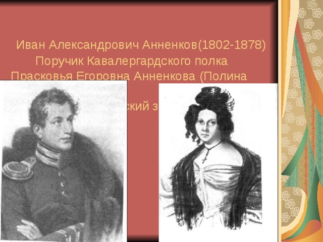   Иван Александрович Анненков(1802-1878)  Поручик Кавалергардского полка Прасковья Егоровна Анненкова (Полина Гёбль) (1800-1876)  Приехала в Петровский завод в 1828 году. 