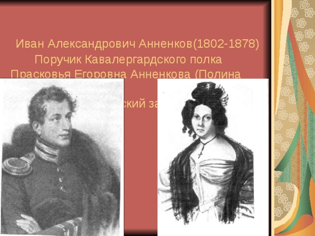   Иван Александрович Анненков(1802-1878)  Поручик Кавалергардского полка Прасковья Егоровна Анненкова (Полина Гёбль) (1800-1876)  Приехала в Петровский завод в 1828 году. 