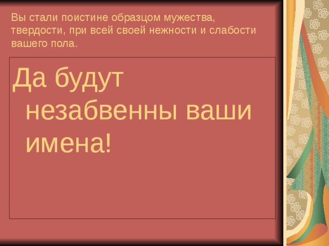Вы стали поистине образцом мужества, твердости, при всей своей нежности и слабости вашего пола.  Да будут незабвенны ваши имена! 