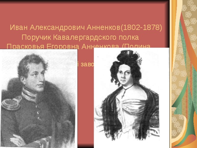   Иван Александрович Анненков(1802-1878)  Поручик Кавалергардского полка Прасковья Егоровна Анненкова (Полина Гёбль) (1800-1876)  Приехала в Петровский завод в 1828 году. 