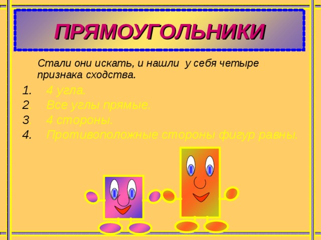 ПРЯМОУГОЛЬНИКИ Стали они искать, и нашли у себя четыре признака сходства.   1. 4 угла. 2 . Все углы прямые. 3 . 4 стороны. 4. Противоположные стороны фигур равны. 