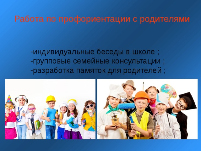 Работа по профориентации с родителями  -индивидуальные беседы в школе ;  -групповые семейные консультации ;  -разработка памяток для родителей ; 