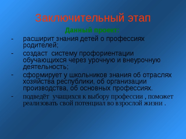 Заключительный этап  Данн ый проект :  - расширит знания детей о профессиях родителей; создаст систему профориентации обучающихся через урочную и внеурочную деятельность; сформирует у школьников знания об отраслях хозяйства республики, об организации производства, об основных профессиях. подведёт учащихся к выбору профессии , поможет реализовать свой потенциал во взрослой жизни .   
