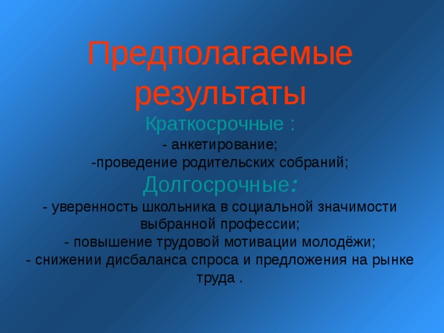 Предполагаемые результаты  Краткосрочные :  - анкетирование;  -проведение родительских собраний;  Долгосрочные :  - уверенность школьника в социальной значимости выбранной профессии;  - повышение трудовой мотивации молодёжи;  - снижении дисбаланса спроса и предложения на рынке труда . 