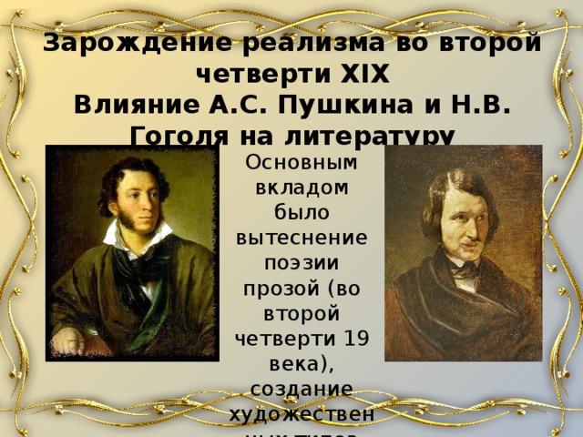 Зарождение реализма во второй четверти XIX  Влияние А.С. Пушкина и Н.В. Гоголя на литературу Основным вкладом было вытеснение поэзии прозой (во второй четверти 19 века), создание художественных типов «лишнего» и «маленького» человека. 