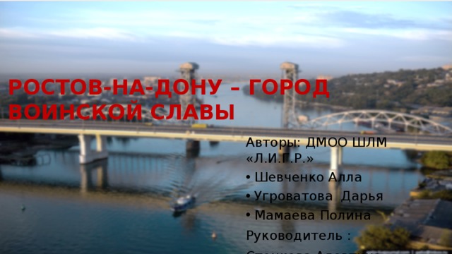 РОСТОВ-НА-ДОНУ – ГОРОД ВОИНСКОЙ СЛАВЫ Авторы: ДМОО ШЛМ «Л.И.Г.Р.» Шевченко Алла Угроватова Дарья Мамаева Полина Руководитель : Стецкова Алевтина Викторовна 