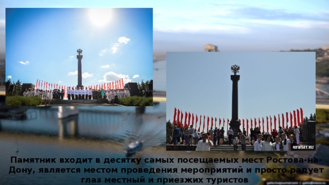   Памятник входит в десятку самых посещаемых мест Ростова-на-Дону, является местом проведения мероприятий и просто радует глаз местный и приезжих туристов 