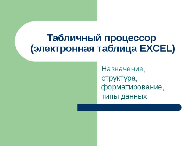 Табличный процессор  ( электронная таблица EXCEL) Назначение, структура, форматирование,типы данных 