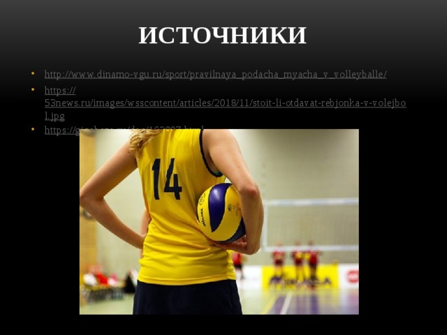 ИСТОЧНИКИ http://www.dinamo-vgu.ru/sport/pravilnaya_podacha_myacha_v_volleyballe / https:// 53news.ru/images/wsscontent/articles/2018/11/stoit-li-otdavat-rebjonka-v-volejbol.jpg https:// gigabaza.ru/doc/162007.html 