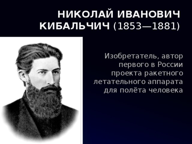 НИКОЛАЙ ИВАНОВИЧ КИБАЛЬЧИЧ  (1853—1881) Изобретатель, автор первого в России проекта ракетного летательного аппарата для полёта человека 