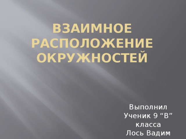 Взаимное расположение окружностей Выполнил Ученик 9 “В” класса Лось Вадим 