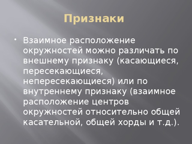Признаки Взаимное расположение окружностей можно различать по внешнему признаку (касающиеся, пересекающиеся, непересекающиеся) или по внутреннему признаку (взаимное расположение центров окружностей относительно общей касательной, общей хорды и т.д.). 