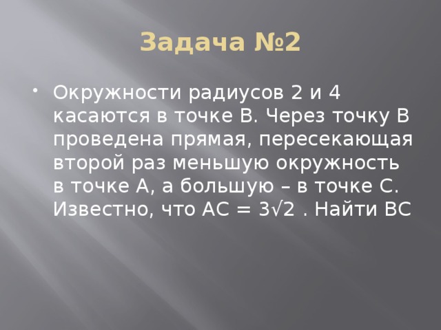 Задача №2 Окружности радиусов 2 и 4 касаются в точке B. Через точку B проведена прямая, пересекающая второй раз меньшую окружность в точке A, а большую – в точке C. Известно, что AC = 3√2 . Найти BC 