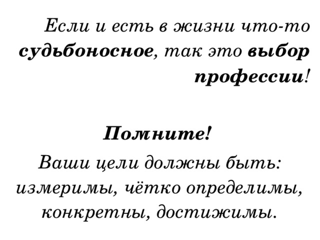 Если и есть в жизни что-то судьбоносное , так это выбор профессии ! Помните!  Ваши цели должны быть: измеримы, чётко определимы, конкретны, достижимы. 