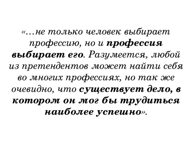 «…не только человек выбирает профессию, но и профессия выбирает его . Разумеется, любой из претендентов может найти себя во многих профессиях, но так же очевидно, что существует дело, в котором он мог бы трудиться наиболее успешно ». 