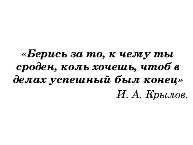 «Берись за то, к чему ты сроден, коль хочешь, чтоб в делах успешный был конец» И. А. Крылов. 