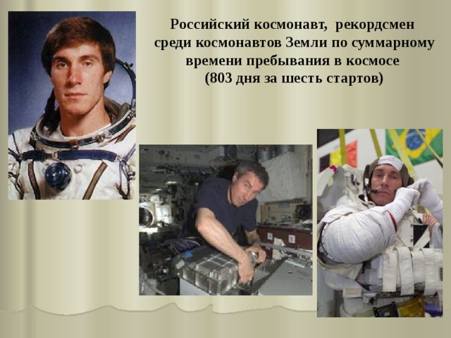 Российский космонавт, рекордсмен среди космонавтов Земли по суммарному времени пребывания в космосе (803 дня за шесть стартов)  