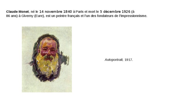 Claude Monet , né le  14 novembre 1840  à Paris et mort le  5 décembre 1926  (à 86 ans) à Giverny (Eure), est un peintre français et l’un des fondateurs de l'impressionnisme. Autoportrait , 1917. 