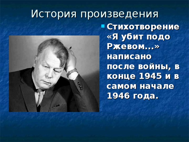 История произведения   Стихотворение «Я убит подо Ржевом...» написано после войны, в конце 1945 и в самом начале 1946 года. 